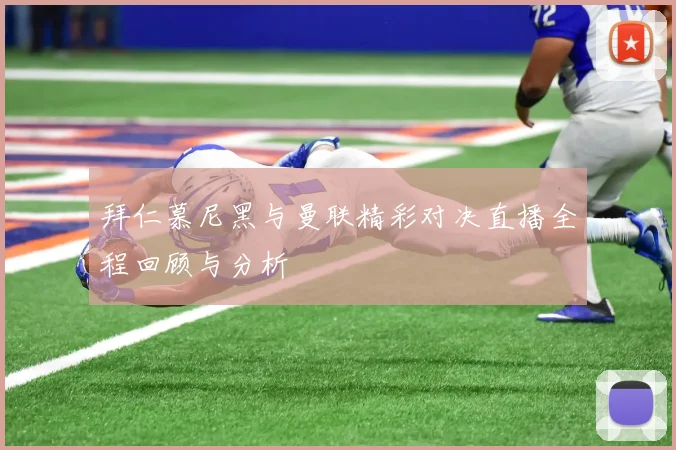 拜仁慕尼黑与曼联精彩对决直播全程回顾与分析