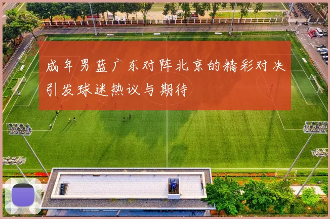 成年男蓝广东对阵北京的精彩对决引发球迷热议与期待