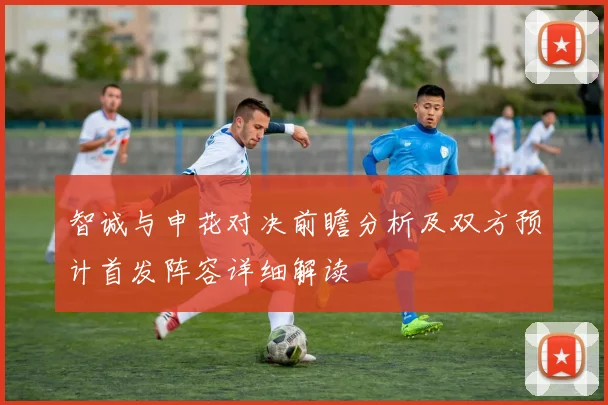 智诚与申花对决前瞻分析及双方预计首发阵容详细解读