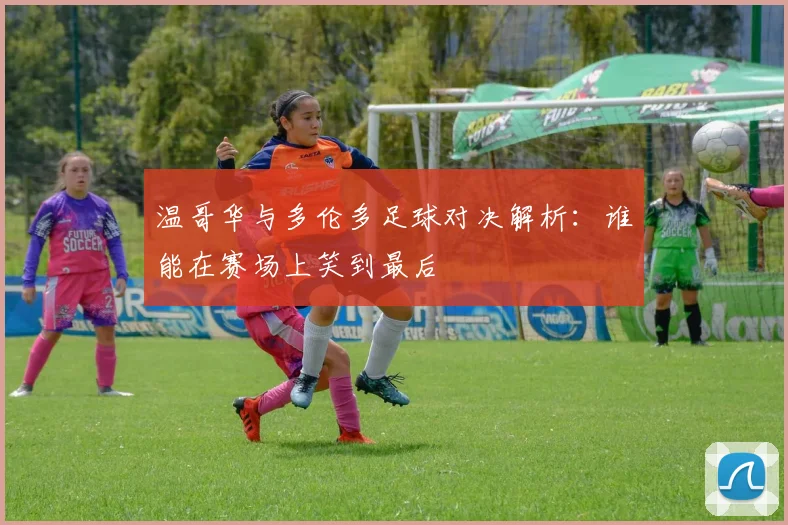 温哥华与多伦多足球对决解析：谁能在赛场上笑到最后