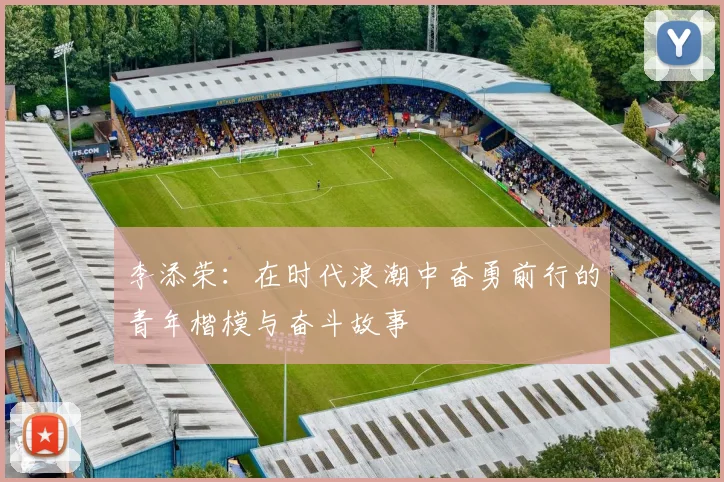 李添荣：在时代浪潮中奋勇前行的青年楷模与奋斗故事