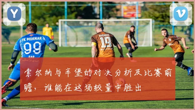 索尔纳与辛堡的对决分析及比赛前瞻，谁能在这场较量中胜出