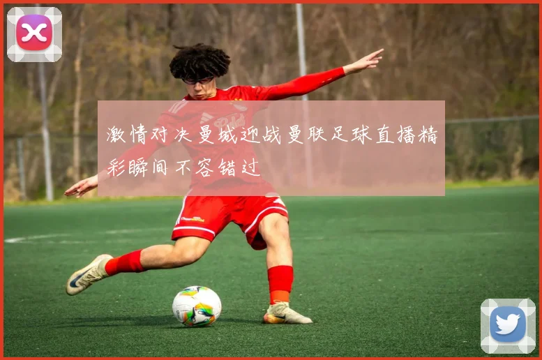 激情对决曼城迎战曼联足球直播精彩瞬间不容错过