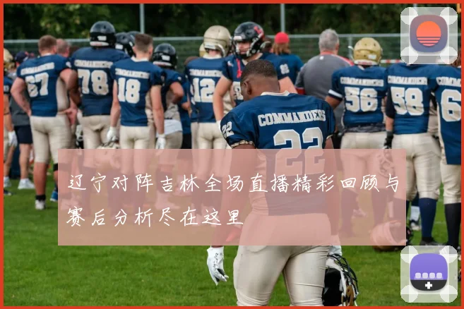 辽宁对阵吉林全场直播精彩回顾与赛后分析尽在这里