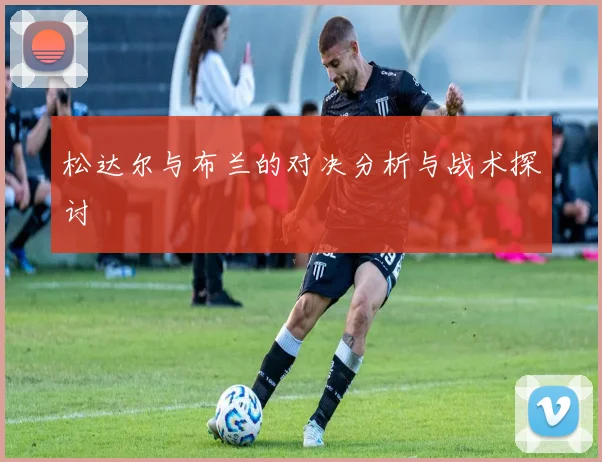 松达尔与布兰的对决分析与战术探讨