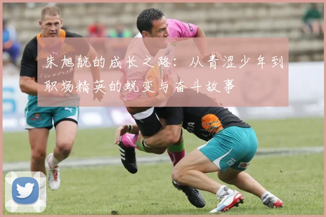 朱旭航的成长之路：从青涩少年到职场精英的蜕变与奋斗故事