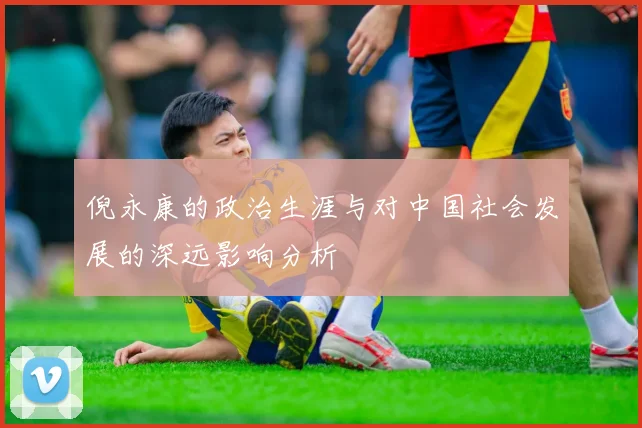 倪永康的政治生涯与对中国社会发展的深远影响分析