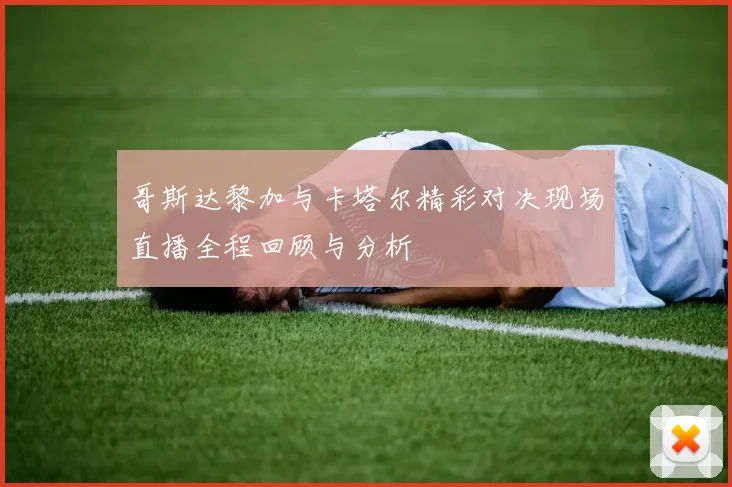 哥斯达黎加与卡塔尔精彩对决现场直播全程回顾与分析