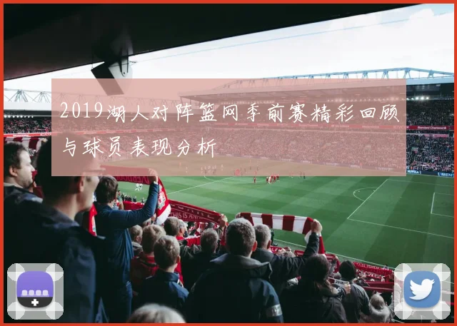 2019湖人对阵篮网季前赛精彩回顾与球员表现分析