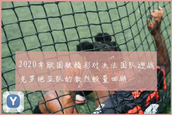 2020年欧国联精彩对决法国队迎战克罗地亚队的激烈较量回顾