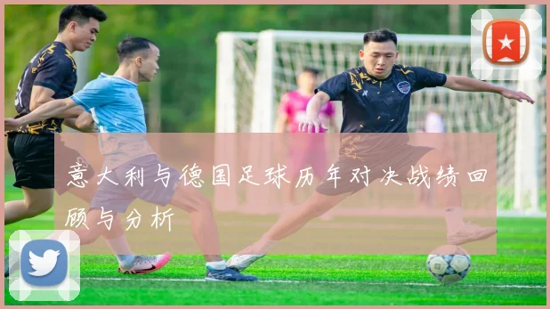 意大利与德国足球历年对决战绩回顾与分析