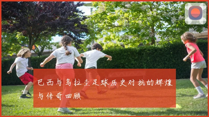 巴西与乌拉圭足球历史对抗的辉煌与传奇回顾