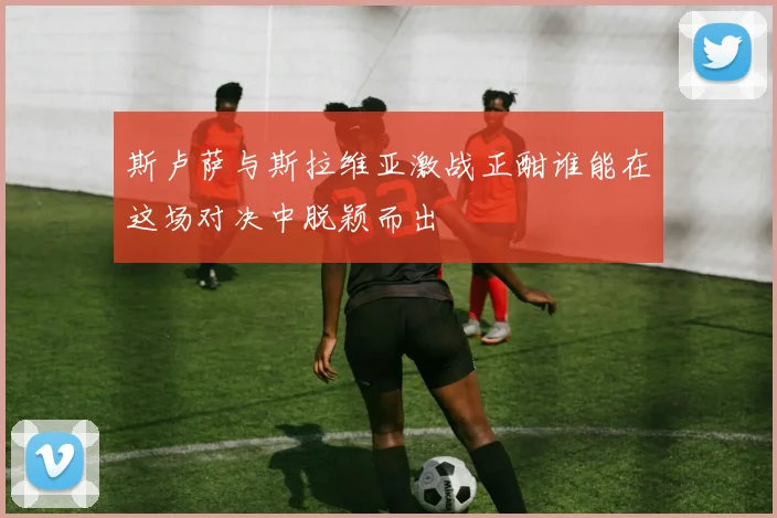 斯卢萨与斯拉维亚激战正酣谁能在这场对决中脱颖而出