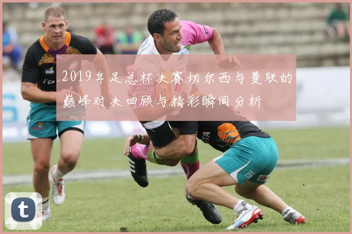 2019年足总杯决赛切尔西与曼联的巅峰对决回顾与精彩瞬间分析