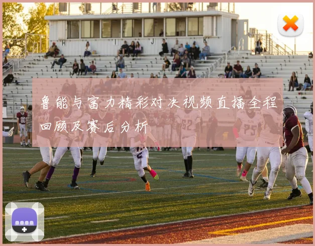 鲁能与富力精彩对决视频直播全程回顾及赛后分析
