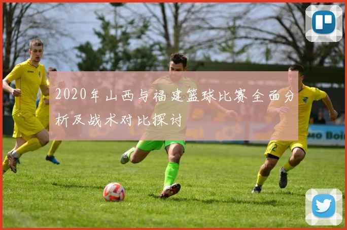 2020年山西与福建篮球比赛全面分析及战术对比探讨