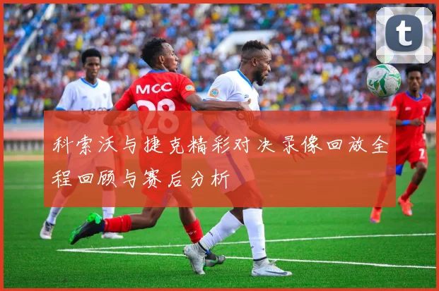 科索沃与捷克精彩对决录像回放全程回顾与赛后分析