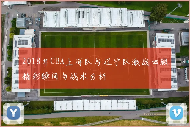 2018年CBA上海队与辽宁队激战回顾精彩瞬间与战术分析