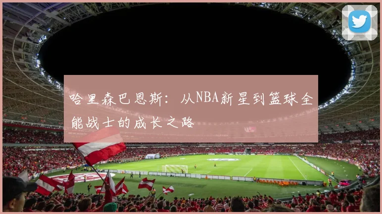 哈里森巴恩斯：从NBA新星到篮球全能战士的成长之路