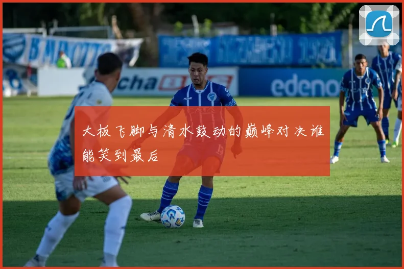 大板飞脚与清水鼓动的巅峰对决谁能笑到最后