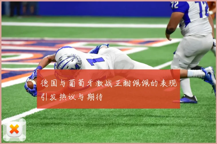 德国与葡萄牙激战正酣佩佩的表现引发热议与期待
