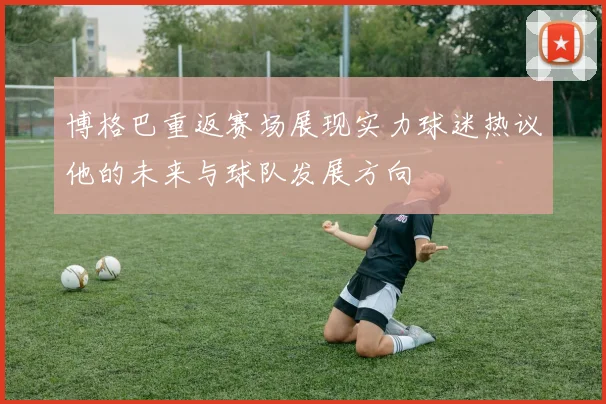 博格巴重返赛场展现实力球迷热议他的未来与球队发展方向