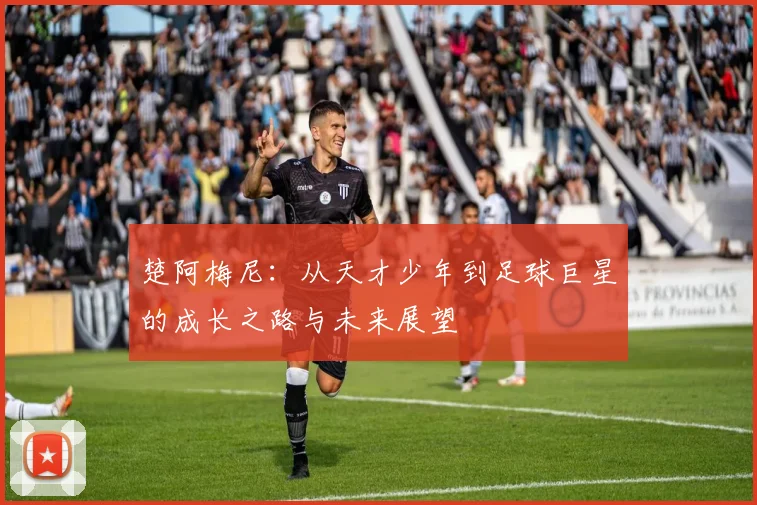 楚阿梅尼：从天才少年到足球巨星的成长之路与未来展望