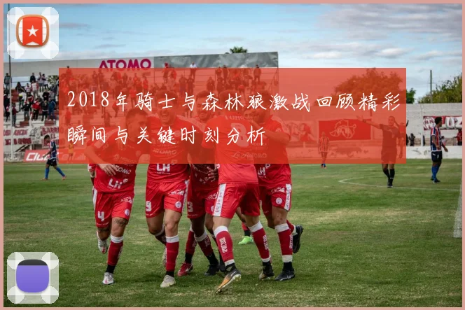 2018年骑士与森林狼激战回顾精彩瞬间与关键时刻分析