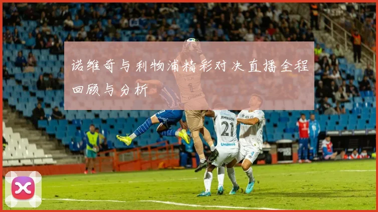 诺维奇与利物浦精彩对决直播全程回顾与分析