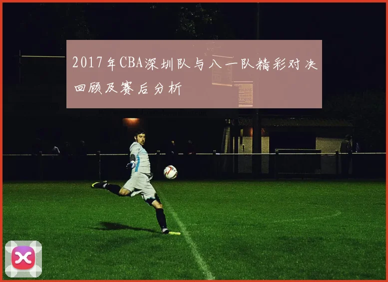 2017年CBA深圳队与八一队精彩对决回顾及赛后分析