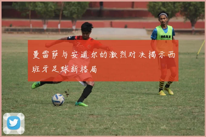 曼雷萨与安道尔的激烈对决揭示西班牙足球新格局