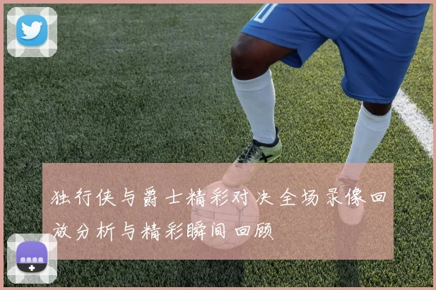 独行侠与爵士精彩对决全场录像回放分析与精彩瞬间回顾